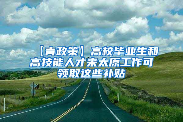 【青政策】高校毕业生和高技能人才来太原工作可领取这些补贴