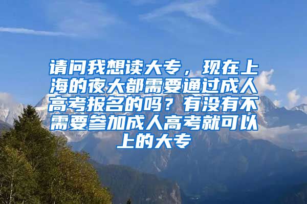 请问我想读大专，现在上海的夜大都需要通过成人高考报名的吗？有没有不需要参加成人高考就可以上的大专