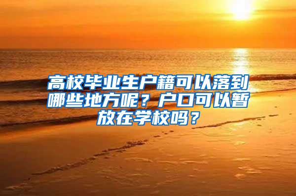 高校毕业生户籍可以落到哪些地方呢？户口可以暂放在学校吗？