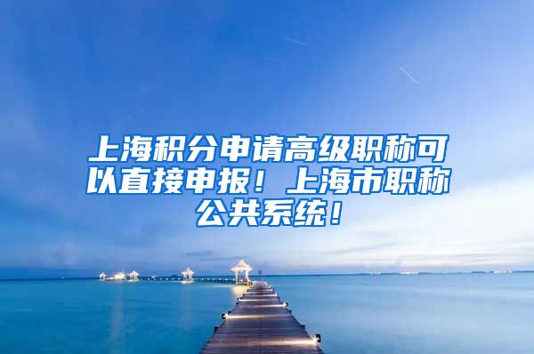 上海积分申请高级职称可以直接申报！上海市职称公共系统！