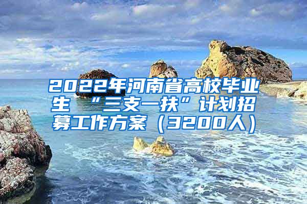 2022年河南省高校毕业生 “三支一扶”计划招募工作方案（3200人）