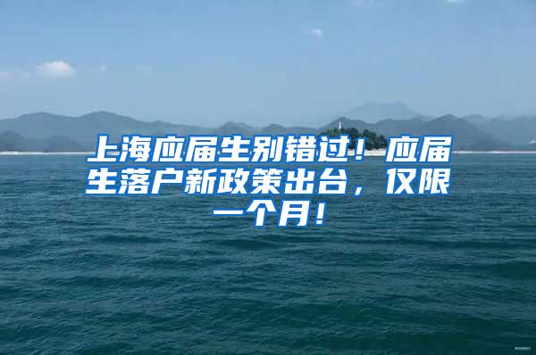 上海应届生别错过！应届生落户新政策出台，仅限一个月！