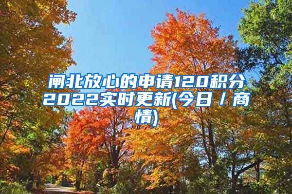 闸北放心的申请120积分2022实时更新(今日／商情)