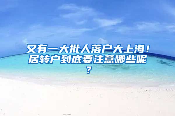 又有一大批人落户大上海！居转户到底要注意哪些呢？