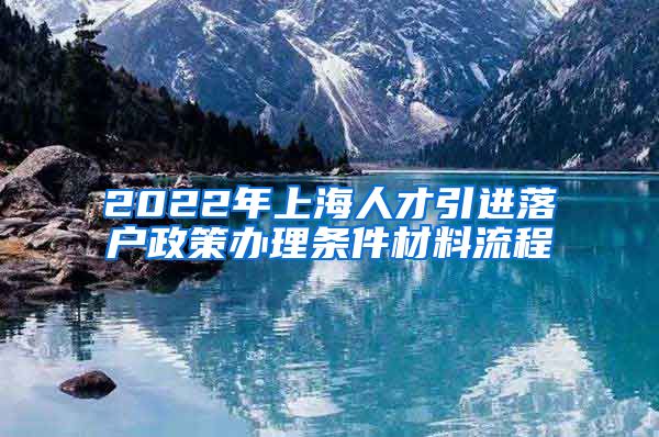 2022年上海人才引进落户政策办理条件材料流程