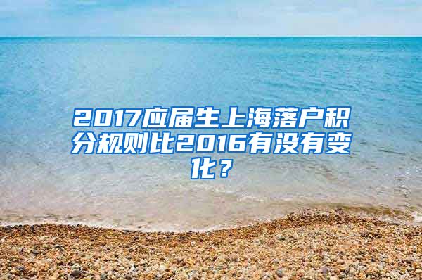 2017应届生上海落户积分规则比2016有没有变化？