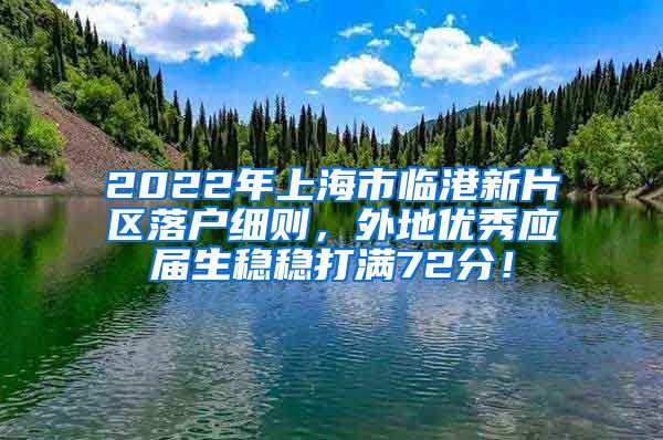 2022年上海市临港新片区落户细则，外地优秀应届生稳稳打满72分！