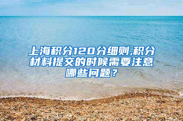 上海积分120分细则,积分材料提交的时候需要注意哪些问题？