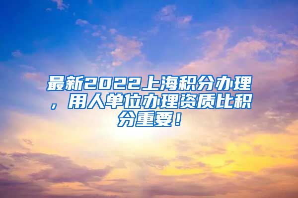 最新2022上海积分办理，用人单位办理资质比积分重要！