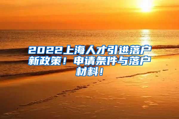 2022上海人才引进落户新政策！申请条件与落户材料！