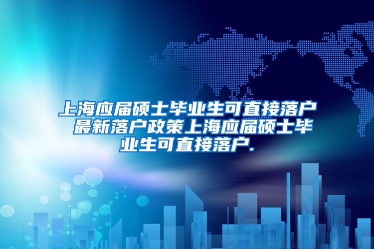 上海应届硕士毕业生可直接落户 最新落户政策上海应届硕士毕业生可直接落户.