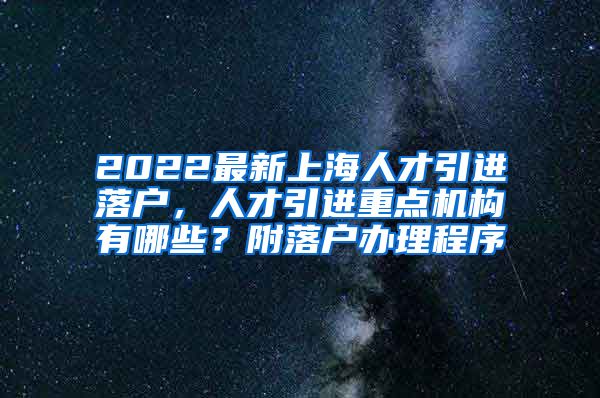 2022最新上海人才引进落户，人才引进重点机构有哪些？附落户办理程序