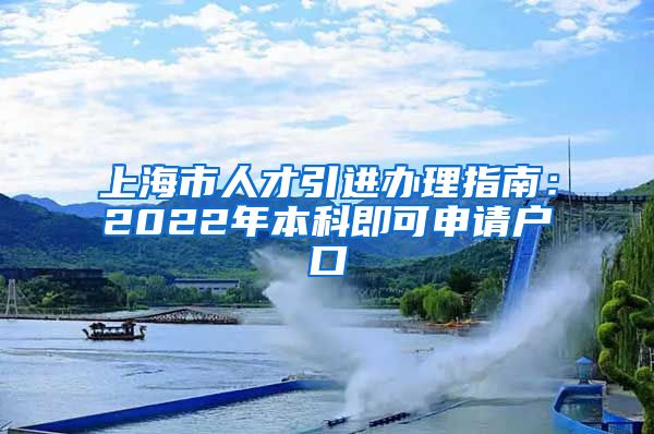 上海市人才引进办理指南：2022年本科即可申请户口