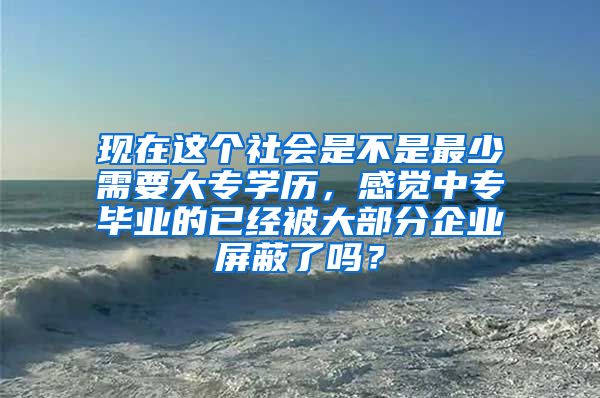 现在这个社会是不是最少需要大专学历，感觉中专毕业的已经被大部分企业屏蔽了吗？