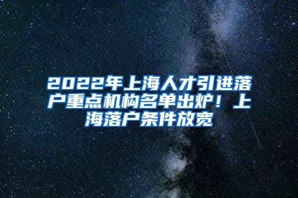 2022年上海人才引进落户重点机构名单出炉！上海落户条件放宽