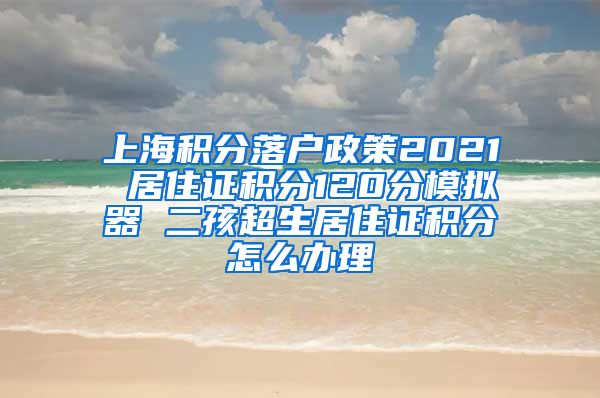 上海积分落户政策2021 居住证积分120分模拟器 二孩超生居住证积分怎么办理