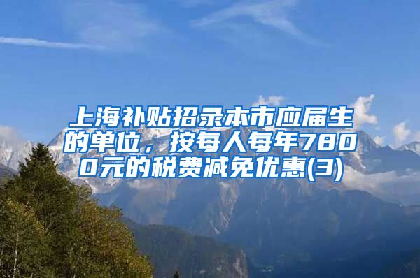 上海补贴招录本市应届生的单位，按每人每年7800元的税费减免优惠(3)