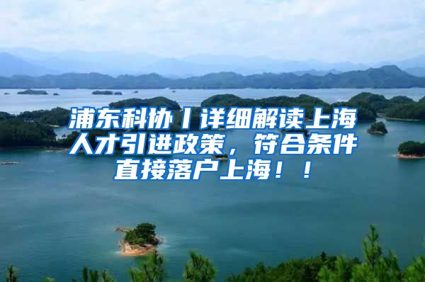 浦东科协丨详细解读上海人才引进政策，符合条件直接落户上海！！