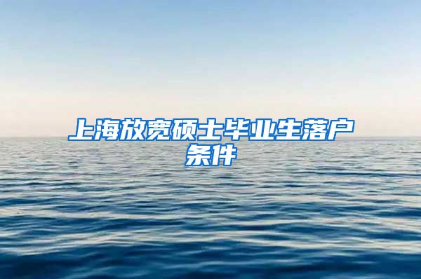 上海放宽硕士毕业生落户条件