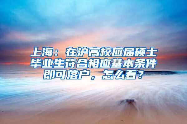 上海：在沪高校应届硕士毕业生符合相应基本条件即可落户，怎么看？