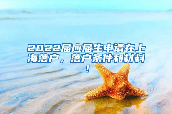 2022届应届生申请在上海落户，落户条件和材料！