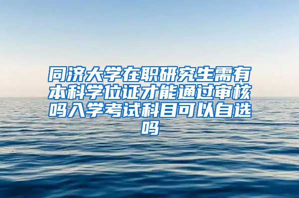 同济大学在职研究生需有本科学位证才能通过审核吗入学考试科目可以自选吗