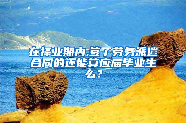 在择业期内,签了劳务派遣合同的还能算应届毕业生么？