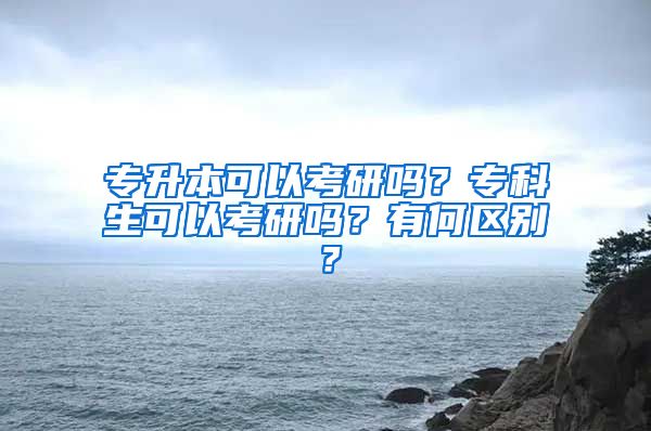 专升本可以考研吗？专科生可以考研吗？有何区别？