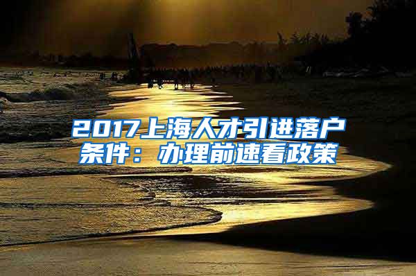 2017上海人才引进落户条件：办理前速看政策