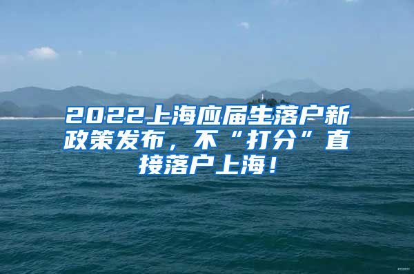 2022上海应届生落户新政策发布，不“打分”直接落户上海！