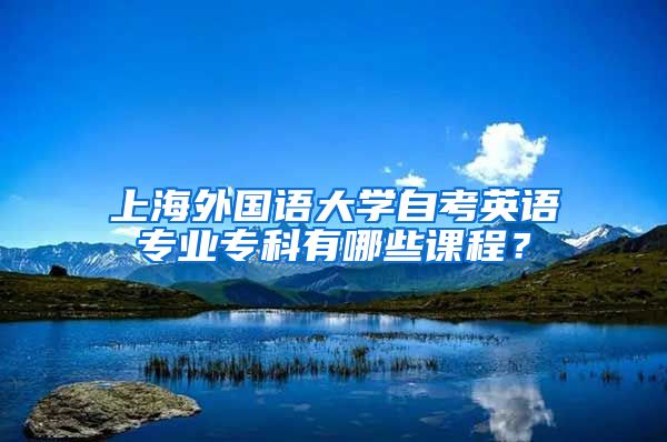 上海外国语大学自考英语专业专科有哪些课程？