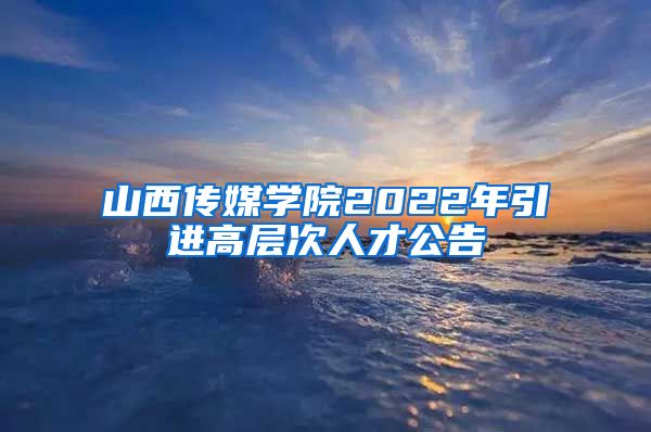 山西传媒学院2022年引进高层次人才公告