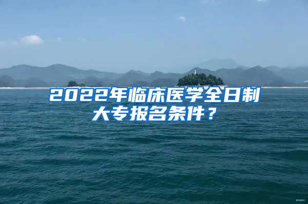 2022年临床医学全日制大专报名条件？