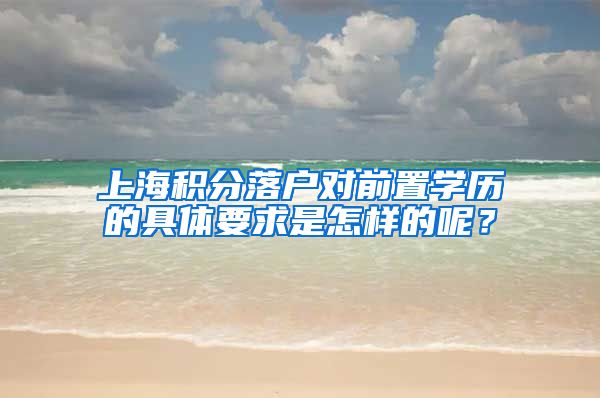 上海积分落户对前置学历的具体要求是怎样的呢？