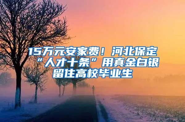 15万元安家费！河北保定“人才十条”用真金白银留住高校毕业生