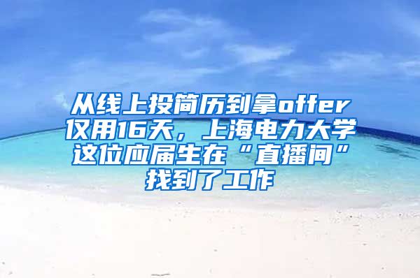 从线上投简历到拿offer仅用16天，上海电力大学这位应届生在“直播间”找到了工作