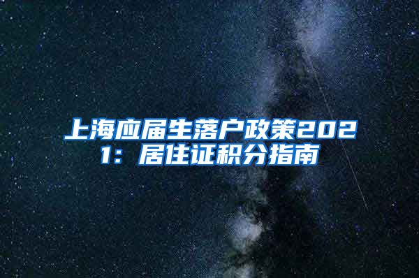 上海应届生落户政策2021：居住证积分指南