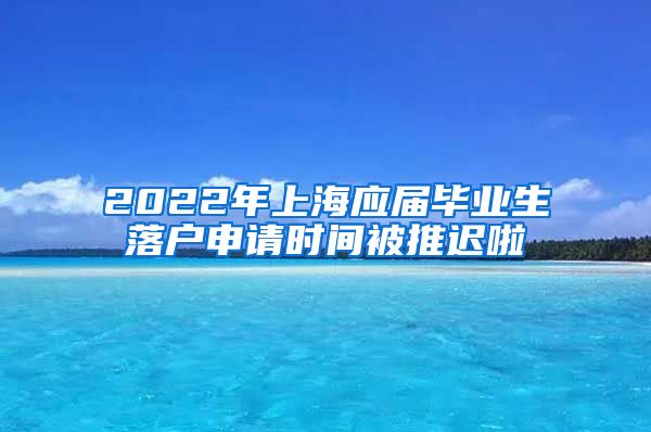 2022年上海应届毕业生落户申请时间被推迟啦