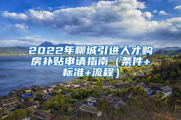 2022年聊城引进人才购房补贴申请指南（条件+标准+流程）