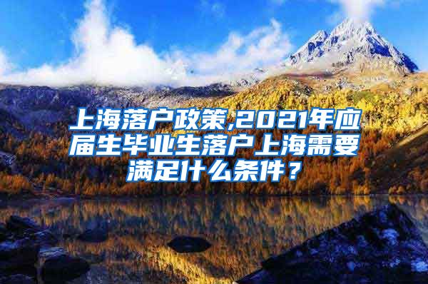 上海落户政策,2021年应届生毕业生落户上海需要满足什么条件？