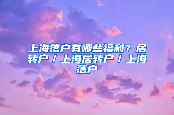 上海落户有哪些福利？居转户／上海居转户／上海落户