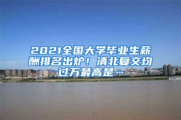 2021全国大学毕业生薪酬排名出炉！清北复交均过万最高是…