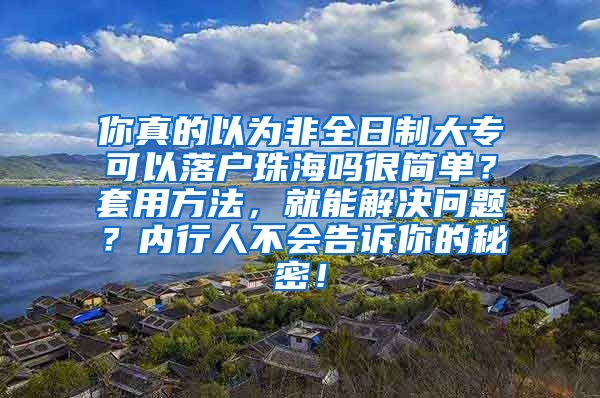 你真的以为非全日制大专可以落户珠海吗很简单？套用方法，就能解决问题？内行人不会告诉你的秘密！