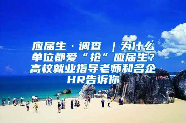 应届生·调查②｜为什么单位都爱“抢”应届生？高校就业指导老师和名企HR告诉你