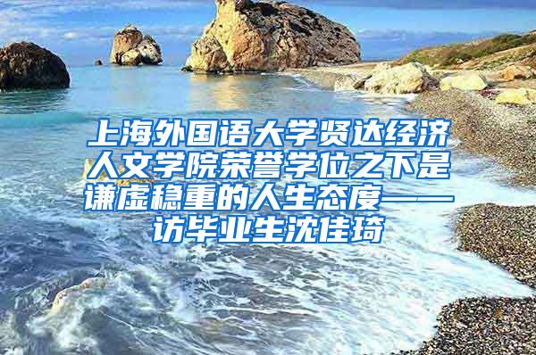 上海外国语大学贤达经济人文学院荣誉学位之下是谦虚稳重的人生态度——访毕业生沈佳琦