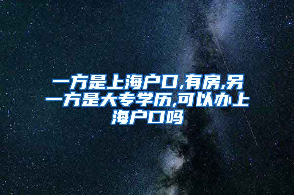 一方是上海户口,有房,另一方是大专学历,可以办上海户口吗