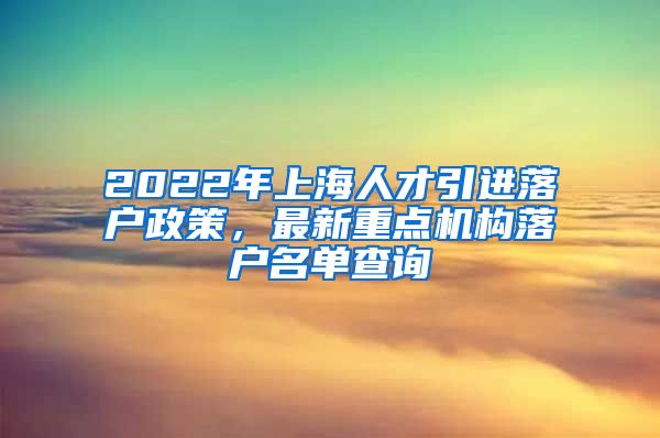 2022年上海人才引进落户政策，最新重点机构落户名单查询