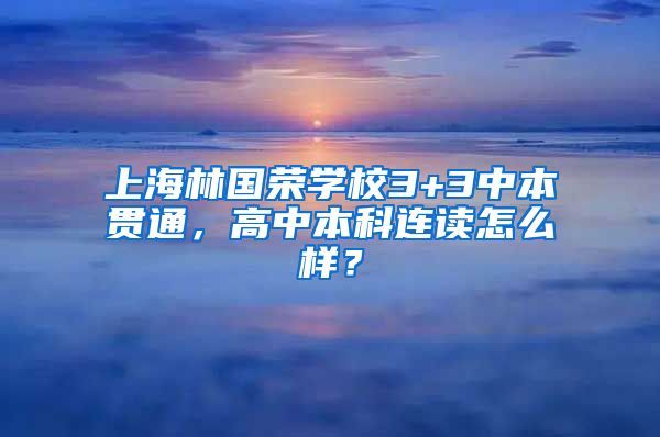 上海林国荣学校3+3中本贯通，高中本科连读怎么样？