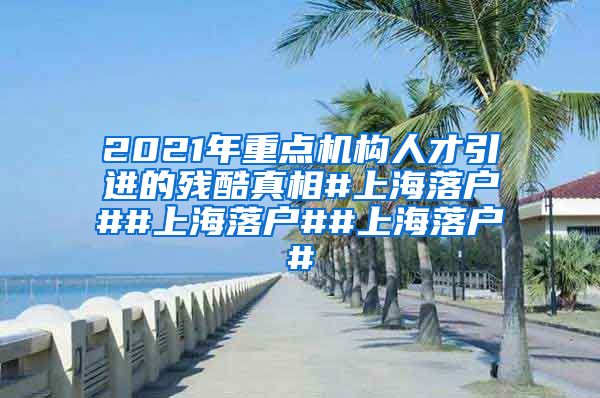 2021年重点机构人才引进的残酷真相#上海落户##上海落户##上海落户#