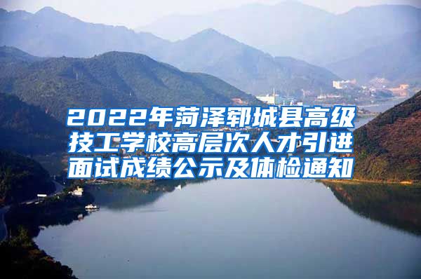 2022年菏泽郓城县高级技工学校高层次人才引进面试成绩公示及体检通知